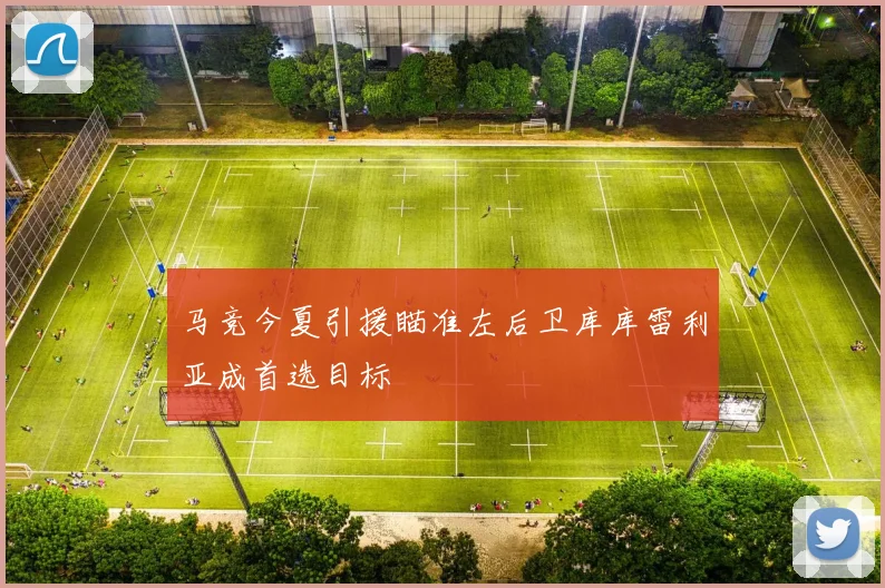马竞今夏引援瞄准左后卫库库雷利亚成首选目标