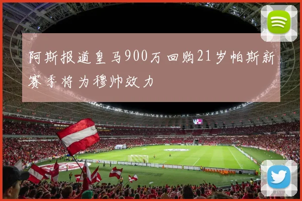 阿斯报道皇马900万回购21岁帕斯新赛季将为穆帅效力