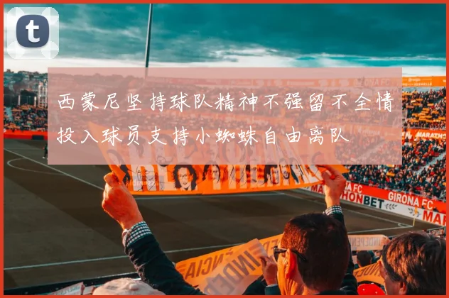西蒙尼坚持球队精神不强留不全情投入球员支持小蜘蛛自由离队