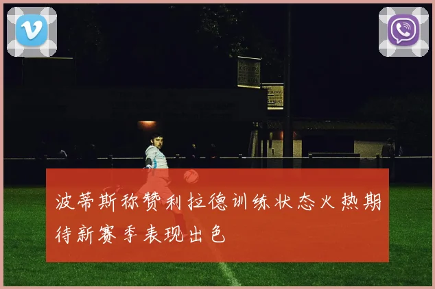 波蒂斯称赞利拉德训练状态火热期待新赛季表现出色