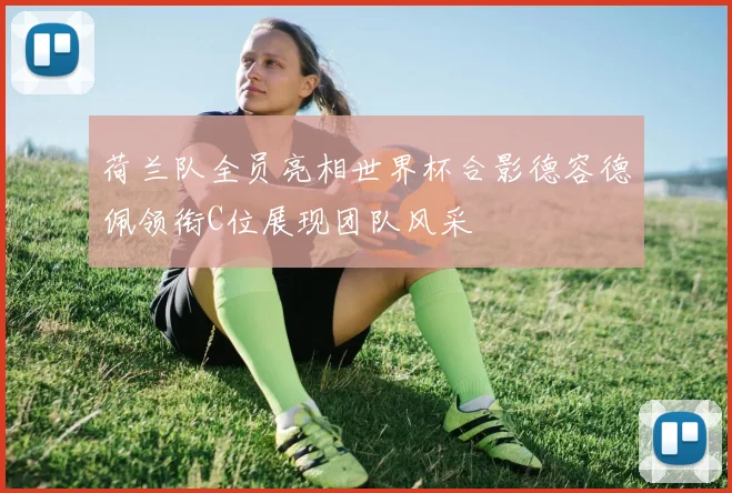 荷兰队全员亮相世界杯合影德容德佩领衔C位展现团队风采
