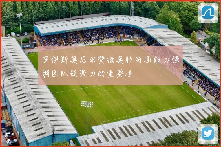 罗伊斯奥尼尔赞扬奥特沟通能力强调团队凝聚力的重要性