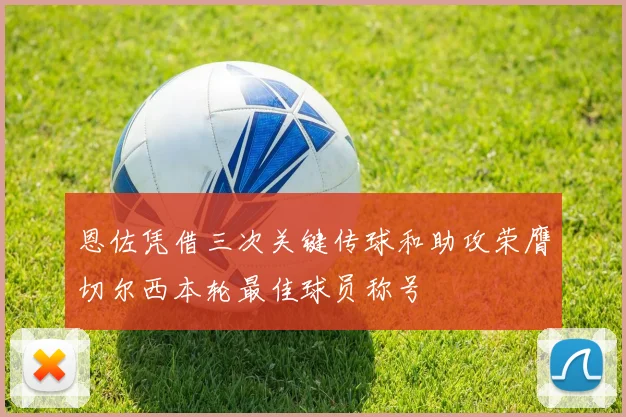恩佐凭借三次关键传球和助攻荣膺切尔西本轮最佳球员称号