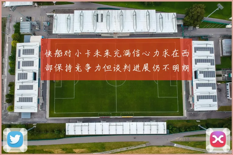 快船对小卡未来充满信心力求在西部保持竞争力但谈判进展仍不明朗