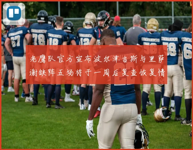 老鹰队官方宣布波尔津吉斯与里萨谢缺阵五场将于一周后复查恢复情况