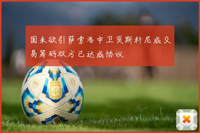 国米欲引萨索洛中卫莫斯科尼成交易筹码双方已达成协议