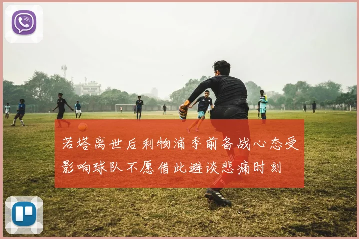 若塔离世后利物浦季前备战心态受影响球队不愿借此避谈悲痛时刻