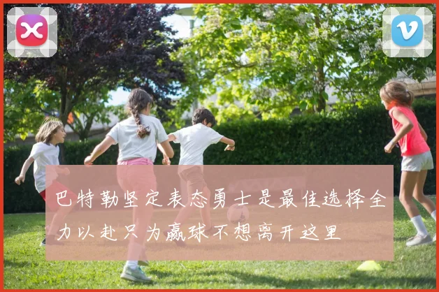 巴特勒坚定表态勇士是最佳选择全力以赴只为赢球不想离开这里