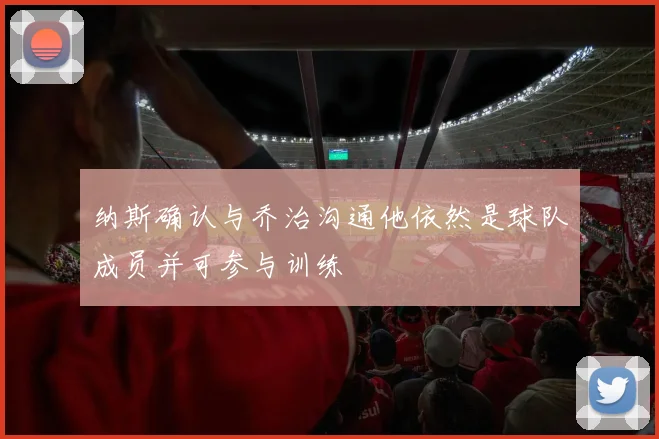 纳斯确认与乔治沟通他依然是球队成员并可参与训练