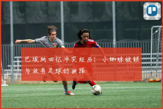 巴埃纳回忆冲突经历：小蜘蛛被锁与放弃足球的抉择