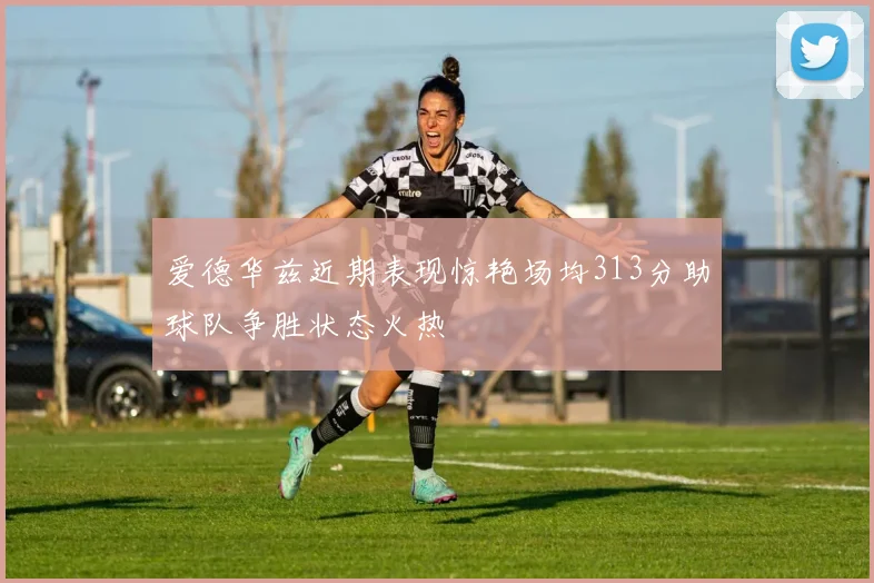爱德华兹近期表现惊艳场均313分助球队争胜状态火热