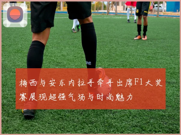 梅西与安东内拉手牵手出席F1大奖赛展现超强气场与时尚魅力