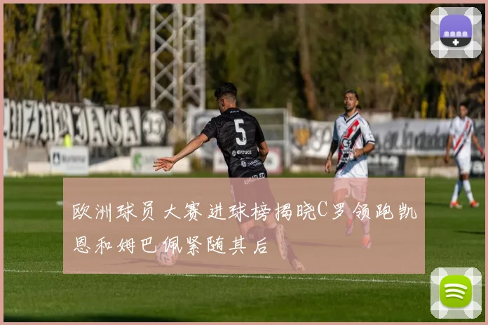 欧洲球员大赛进球榜揭晓C罗领跑凯恩和姆巴佩紧随其后