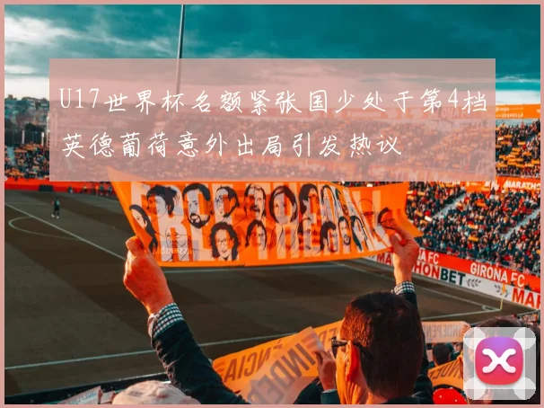 U17世界杯名额紧张国少处于第4档英德葡荷意外出局引发热议