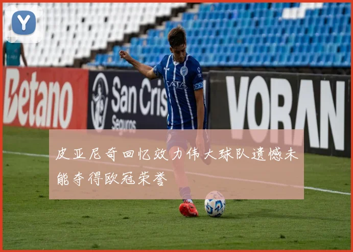 皮亚尼奇回忆效力伟大球队遗憾未能夺得欧冠荣誉