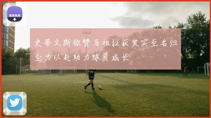 史蒂文斯称赞马祖拉获奖实至名归全力以赴助力球员成长