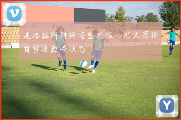 道格拉斯科斯塔坚定信心尤文图斯将重返巅峰状态