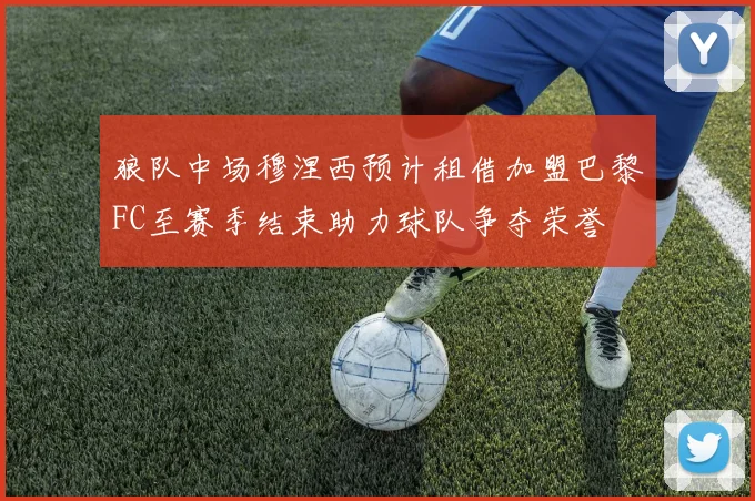 狼队中场穆涅西预计租借加盟巴黎FC至赛季结束助力球队争夺荣誉