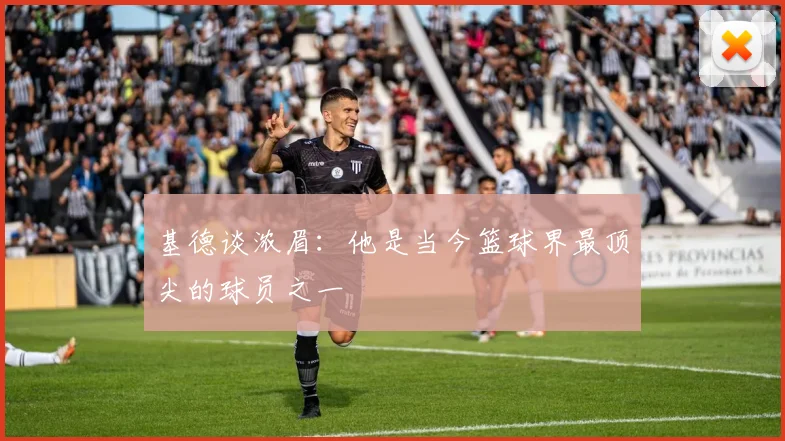 基德谈浓眉：他是当今篮球界最顶尖的球员之一