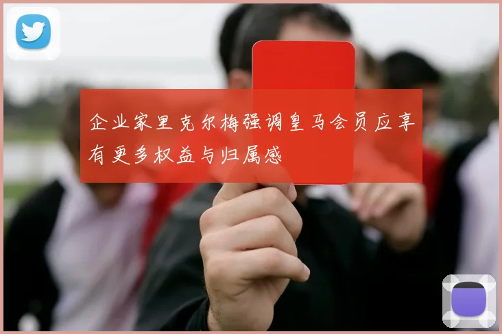 企业家里克尔梅强调皇马会员应享有更多权益与归属感