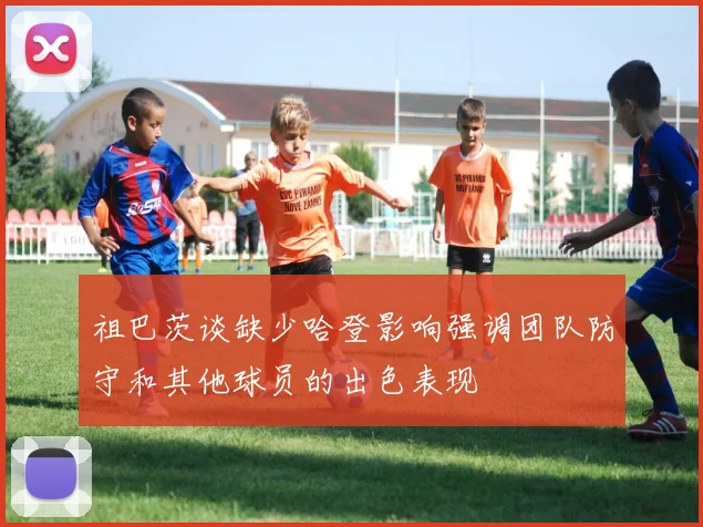 祖巴茨谈缺少哈登影响强调团队防守和其他球员的出色表现