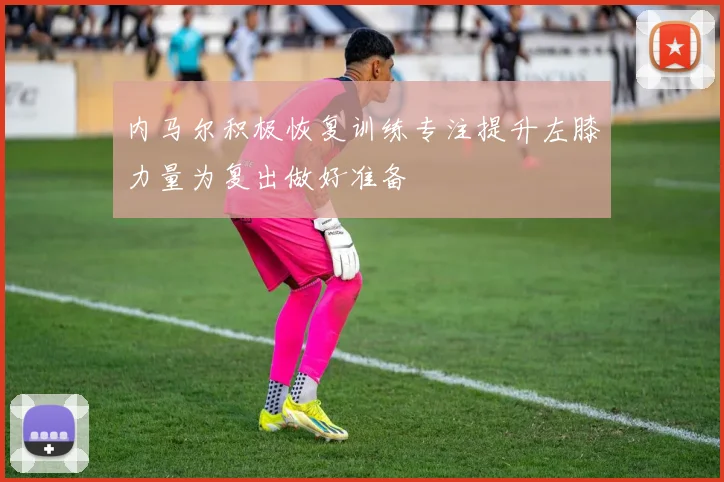 内马尔积极恢复训练专注提升左膝力量为复出做好准备