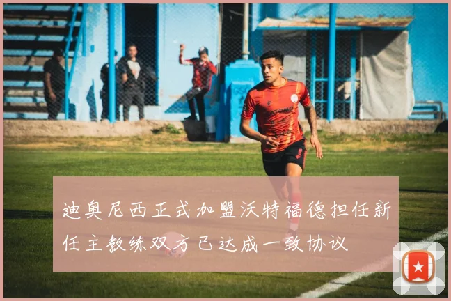 迪奥尼西正式加盟沃特福德担任新任主教练双方已达成一致协议