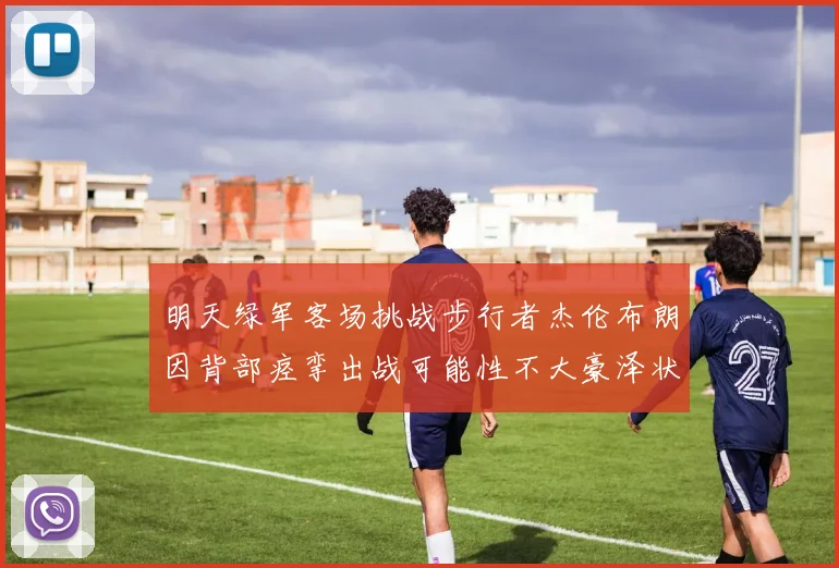 明天绿军客场挑战步行者杰伦布朗因背部痉挛出战可能性不大豪泽状态成疑