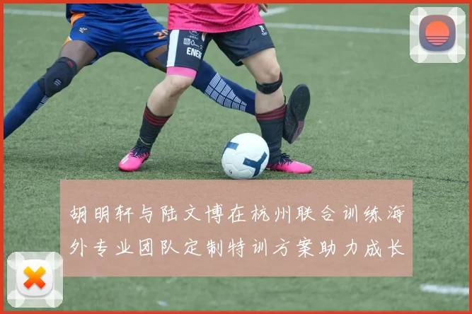 胡明轩与陆文博在杭州联合训练海外专业团队定制特训方案助力成长